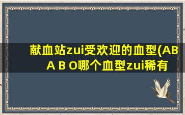 献血站zui受欢迎的血型(AB A B O哪个血型zui稀有)